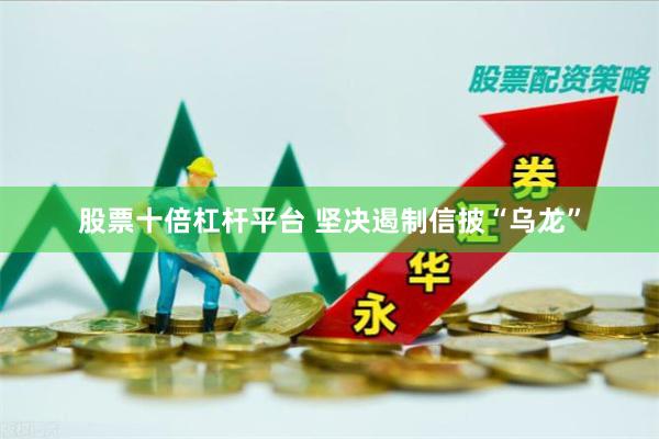 股票十倍杠杆平台 坚决遏制信披“乌龙”