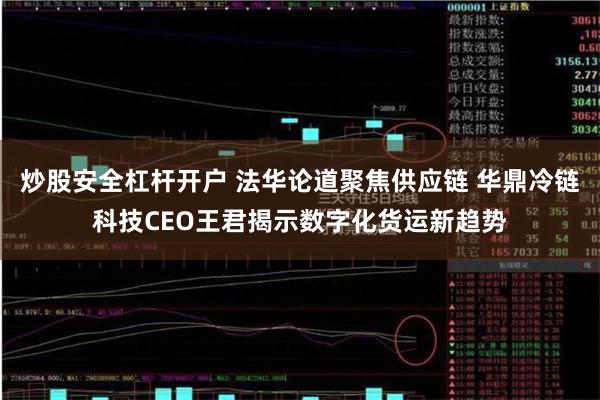 炒股安全杠杆开户 法华论道聚焦供应链 华鼎冷链科技CEO王君揭示数字化货运新趋势