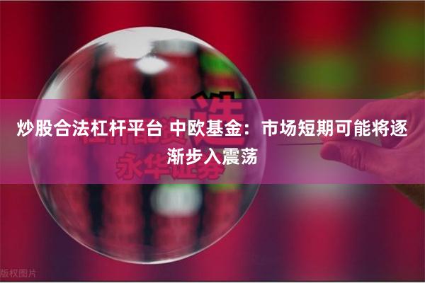 炒股合法杠杆平台 中欧基金：市场短期可能将逐渐步入震荡