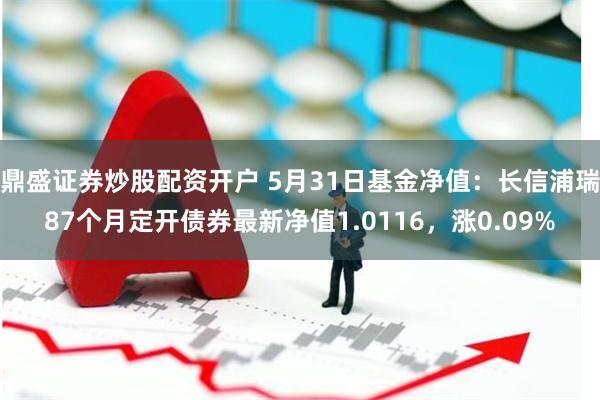 鼎盛证券炒股配资开户 5月31日基金净值：长信浦瑞87个月定开债券最新净值1.0116，涨0.09%