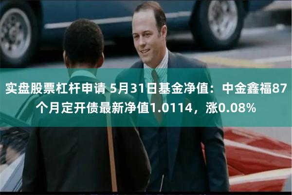 实盘股票杠杆申请 5月31日基金净值：中金鑫福87个月定开债最新净值1.0114，涨0.08%