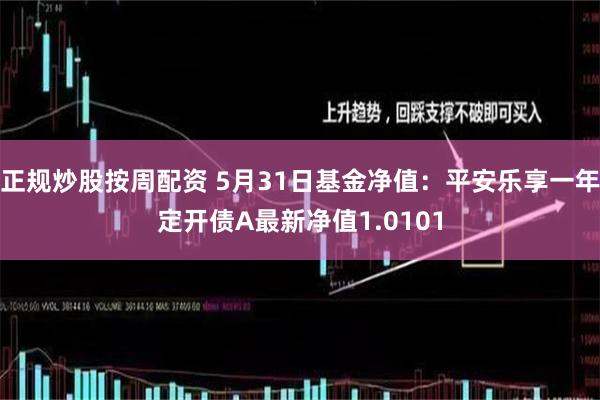 正规炒股按周配资 5月31日基金净值：平安乐享一年定开债A最新净值1.0101