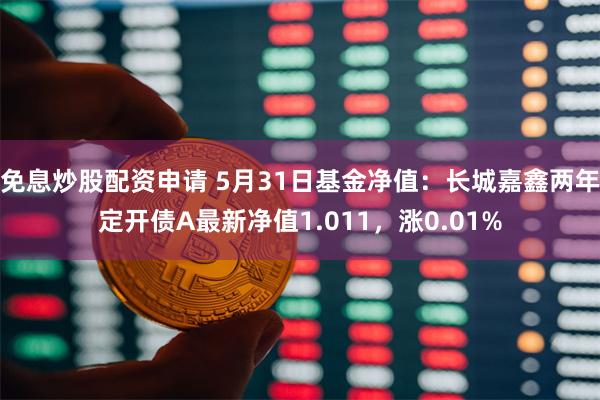 免息炒股配资申请 5月31日基金净值：长城嘉鑫两年定开债A最新净值1.011，涨0.01%