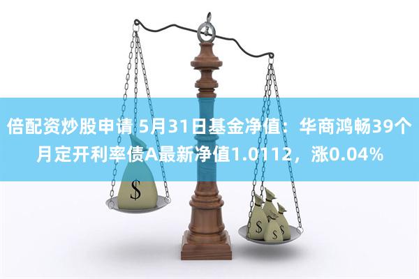 倍配资炒股申请 5月31日基金净值：华商鸿畅39个月定开利率债A最新净值1.0112，涨0.04%