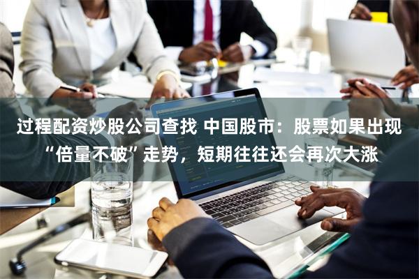 过程配资炒股公司查找 中国股市：股票如果出现“倍量不破”走势，短期往往还会再次大涨