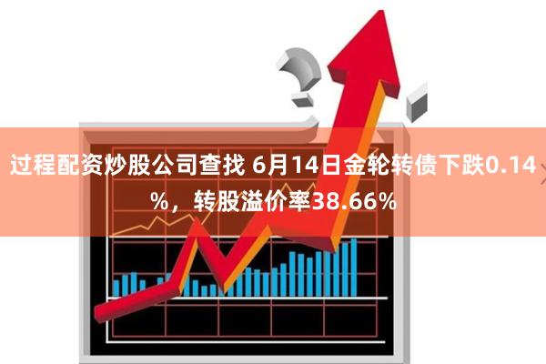 过程配资炒股公司查找 6月14日金轮转债下跌0.14%，转股溢价率38.66%