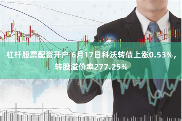 杠杆股票配资开户 6月17日科沃转债上涨0.53%，转股溢价率277.25%