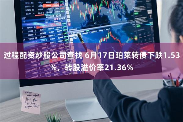 过程配资炒股公司查找 6月17日珀莱转债下跌1.53%，转股溢价率21.36%