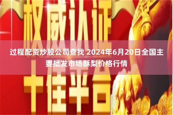 过程配资炒股公司查找 2024年6月20日全国主要批发市场酥梨价格行情