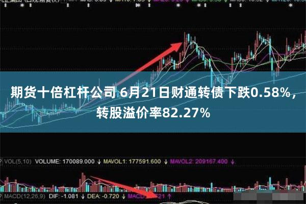 期货十倍杠杆公司 6月21日财通转债下跌0.58%，转股溢价率82.27%