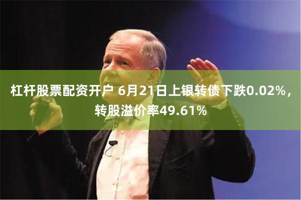 杠杆股票配资开户 6月21日上银转债下跌0.02%，转股溢价率49.61%