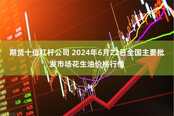 期货十倍杠杆公司 2024年6月22日全国主要批发市场花生油价格行情