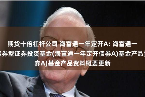 期货十倍杠杆公司 海富通一年定开A: 海富通一年定期开放债券型证券投资基金(海富通一年定开债券A)基金产品资料概要更新