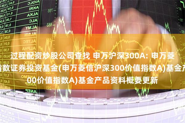 过程配资炒股公司查找 申万沪深300A: 申万菱信沪深300价值指数证券投资基金(申万菱信沪深300价值指数A)基金产品资料概要更新