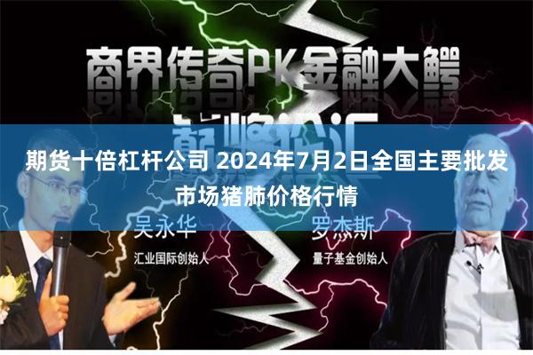 期货十倍杠杆公司 2024年7月2日全国主要批发市场猪肺价格行情