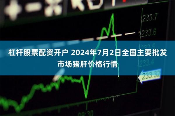 杠杆股票配资开户 2024年7月2日全国主要批发市场猪肝价格行情