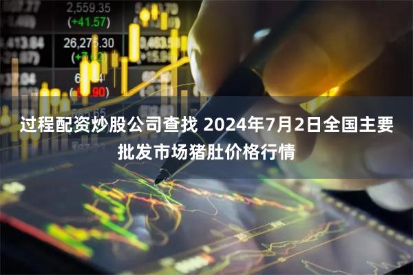 过程配资炒股公司查找 2024年7月2日全国主要批发市场猪肚价格行情