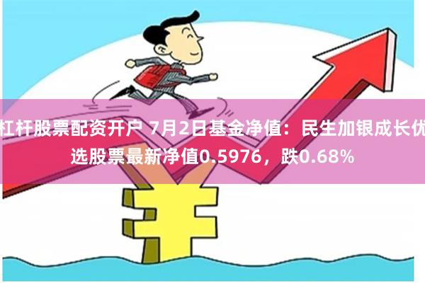 杠杆股票配资开户 7月2日基金净值：民生加银成长优选股票最新净值0.5976，跌0.68%