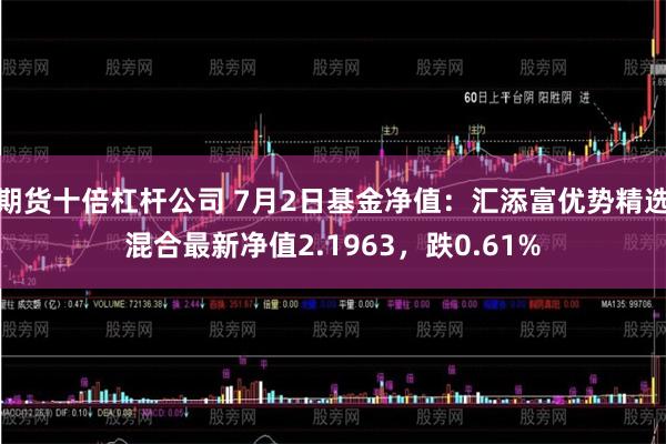 期货十倍杠杆公司 7月2日基金净值：汇添富优势精选混合最新净值2.1963，跌0.61%