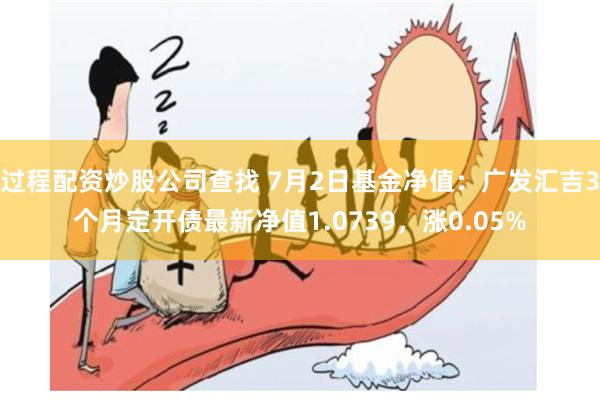 过程配资炒股公司查找 7月2日基金净值：广发汇吉3个月定开债最新净值1.0739，涨0.05%