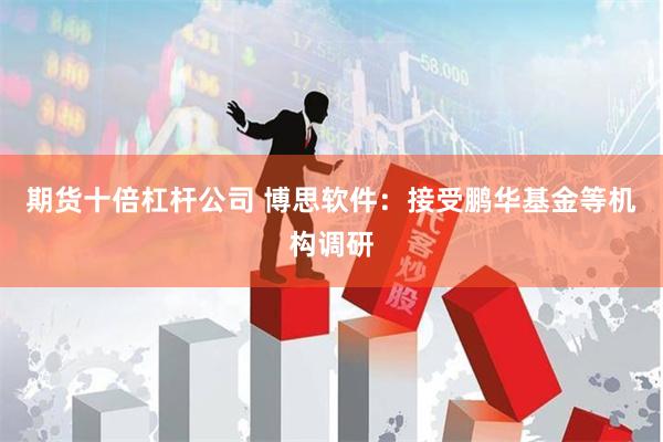 期货十倍杠杆公司 博思软件：接受鹏华基金等机构调研