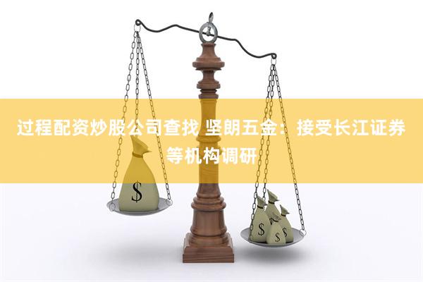 过程配资炒股公司查找 坚朗五金：接受长江证券等机构调研