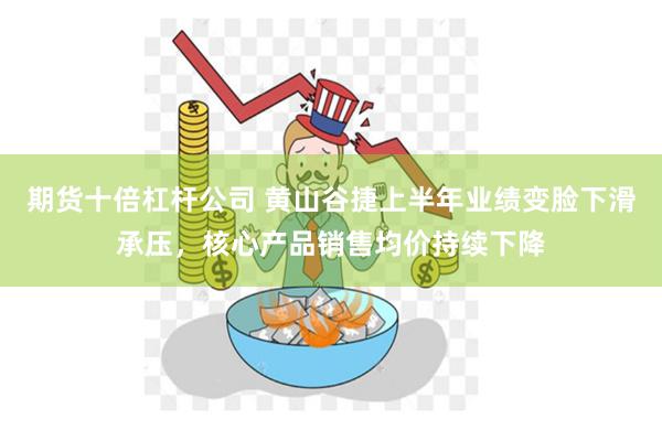 期货十倍杠杆公司 黄山谷捷上半年业绩变脸下滑承压，核心产品销售均价持续下降