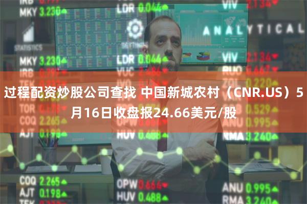 过程配资炒股公司查找 中国新城农村（CNR.US）5月16日收盘报24.66美元/股