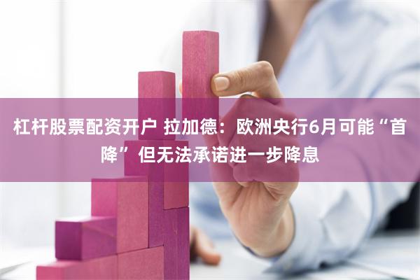 杠杆股票配资开户 拉加德：欧洲央行6月可能“首降” 但无法承诺进一步降息