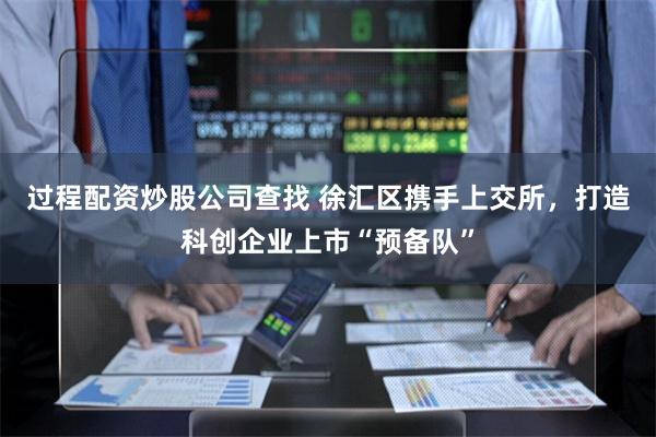 过程配资炒股公司查找 徐汇区携手上交所，打造科创企业上市“预备队”