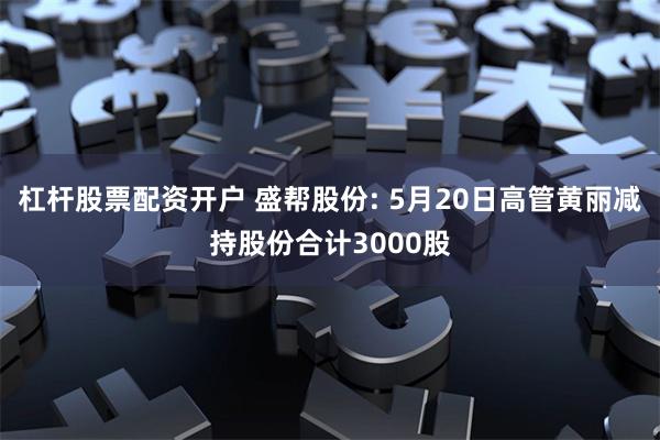 杠杆股票配资开户 盛帮股份: 5月20日高管黄丽减持股份合计3000股