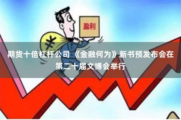 期货十倍杠杆公司 《金融何为》新书预发布会在第二十届文博会举