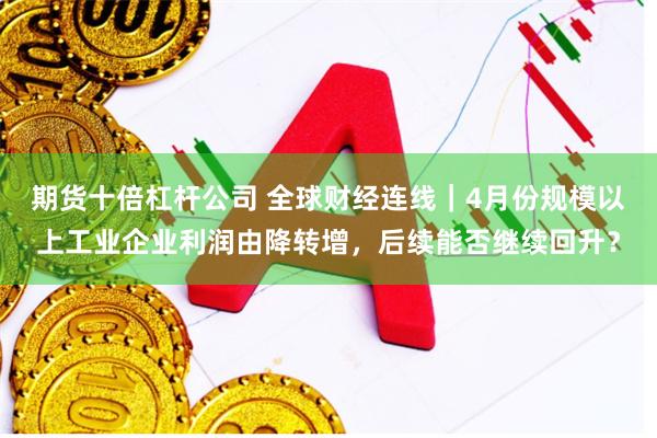 期货十倍杠杆公司 全球财经连线｜4月份规模以上工业企业利润由