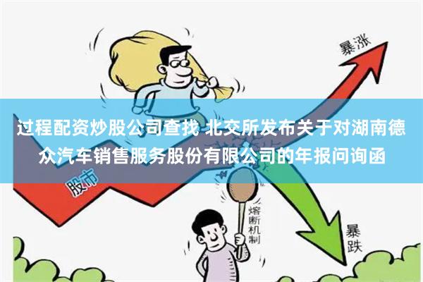 过程配资炒股公司查找 北交所发布关于对湖南德众汽车销售服务股