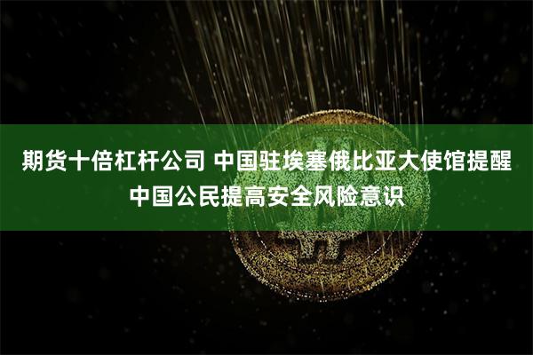 期货十倍杠杆公司 中国驻埃塞俄比亚大使馆提醒中国公民提高安全