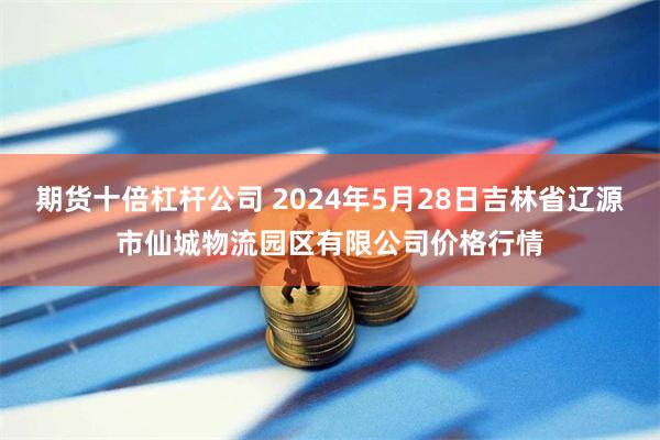 期货十倍杠杆公司 2024年5月28日吉林省辽源市仙城物流园