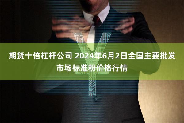 期货十倍杠杆公司 2024年6月2日全国主要批发市场标准粉价