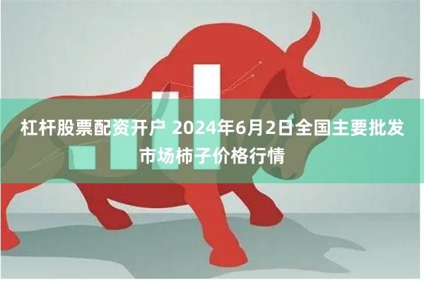 杠杆股票配资开户 2024年6月2日全国主要批发市场柿子价格