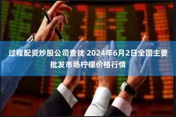 过程配资炒股公司查找 2024年6月2日全国主要批发市场柠檬