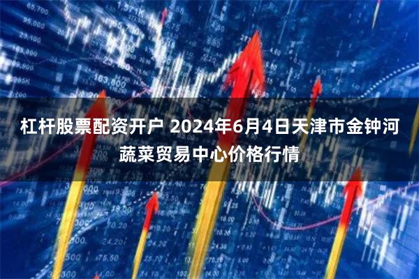 杠杆股票配资开户 2024年6月4日天津市金钟河蔬菜贸易中心