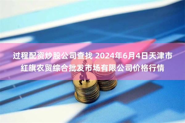 过程配资炒股公司查找 2024年6月4日天津市红旗农贸综合批