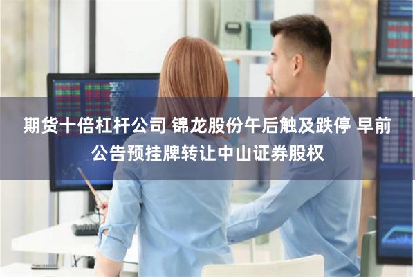 期货十倍杠杆公司 锦龙股份午后触及跌停 早前公告预挂牌转让中山证券股权