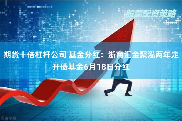 期货十倍杠杆公司 基金分红：浙商汇金聚泓两年定开债基金6月18日分红