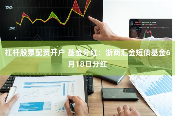 杠杆股票配资开户 基金分红：浙商汇金短债基金6月18日分红