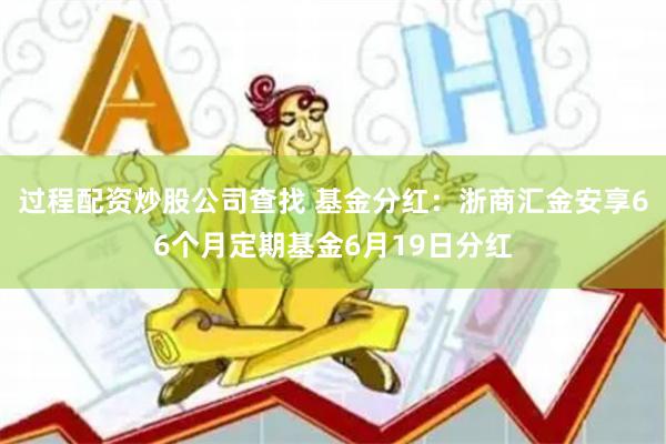 过程配资炒股公司查找 基金分红：浙商汇金安享66个月定期基金6月19日分红