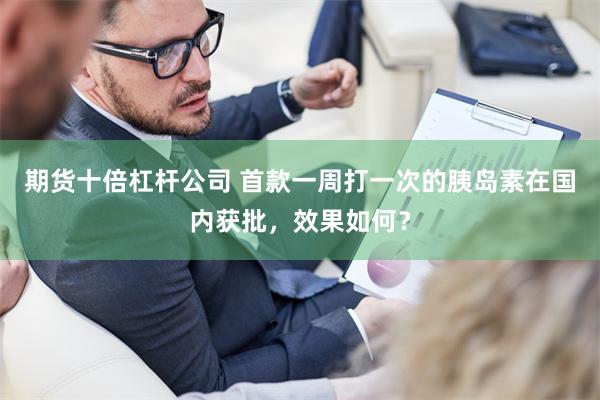 期货十倍杠杆公司 首款一周打一次的胰岛素在国内获批，效果如何？