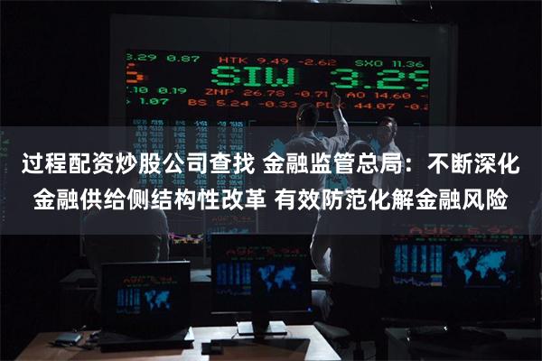 过程配资炒股公司查找 金融监管总局：不断深化金融供给侧结构性改革 有效防范化解金融风险