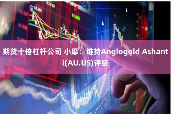 期货十倍杠杆公司 小摩：维持Anglogold Ashanti(AU.US)评级