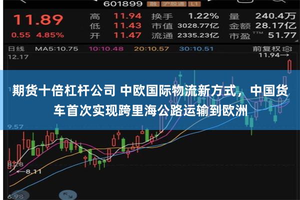 期货十倍杠杆公司 中欧国际物流新方式，中国货车首次实现跨里海