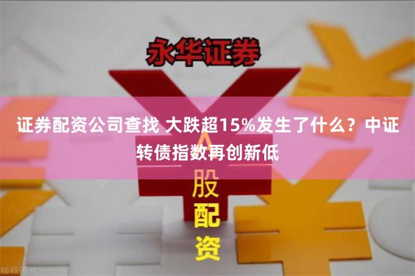 证券配资公司查找 大跌超15%发生了什么？中证转债指数再创新低